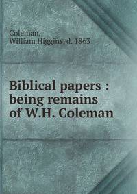 Biblical papers : being remains of W.H. Coleman