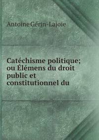 Catechisme politique; ou Elemens du droit public et constitutionnel du .