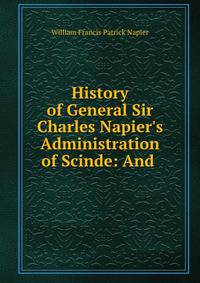 History of General Sir Charles Napier's Administration of Scinde: And .