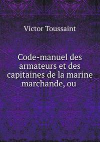 Code-manuel des armateurs et des capitaines de la marine marchande, ou .