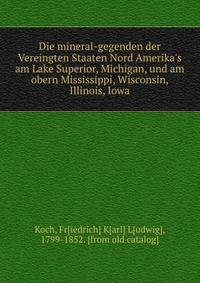 Die mineral-gegenden der Vereingten Staaten Nord Amerika's am Lake Superior, Michigan, und am obern Mississippi, Wisconsin, Illinois, Iowa