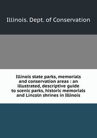 Illinois state parks, memorials and conservation areas : an illustrated, descriptive guide to scenic parks, historic memorials and Lincoln shrines in Illinois
