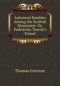 Autumnal Rambles Among the Scottish Mountains: Or, Pedestrian Tourist's Friend