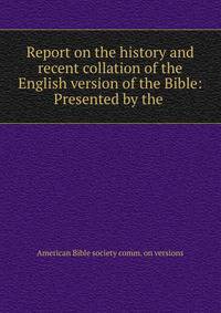 Report on the history and recent collation of the English version of the Bible: Presented by the .