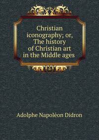 Christian iconography; or, The history of Christian art in the Middle ages .