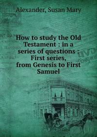 How to study the Old Testament : in a series of questions : First series, from Genesis to First Samuel