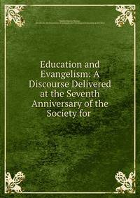 Education and Evangelism: A Discourse Delivered at the Seventh Anniversary of the Society for .