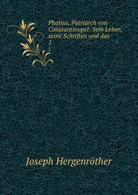 Photius, Patriarch von Constantinopel: Sein Leben, seine Schriften und das .. 1