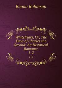 Whitefriars, Or, The Days of Charles the Second: An Historical Romance. 1-2