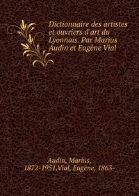Dictionnaire des artistes et ouvriers d'art du Lyonnais. Par Marius Audin et Eug?ne Vial