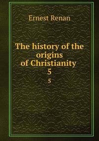 The history of the origins of Christianity .. 5