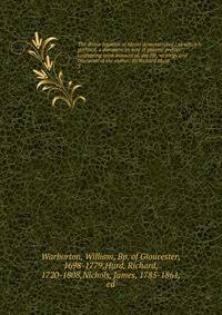 The divine legation of Moses demonstrated / to which is prefixed, a discourse by way of general preface: containing some account of, the life, writings and character of the author. By Richard Hurd. 3