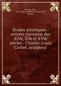Etudes artistiques : artistes inconnus des XIVe, XVe et XVIe siecles : Charles-Louis Corbet, sculpteur