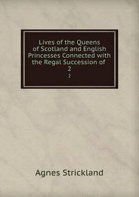 Lives of the Queens of Scotland and English Princesses Connected with the Regal Succession of .. 2
