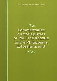 Commentaries on the epistles of Paul the apostle to the Philippians, Colossians, and .