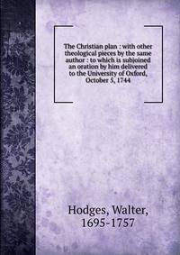 The Christian plan : with other theological pieces by the same author : to which is subjoined an oration by him delivered to the University of Oxford, October 5, 1744