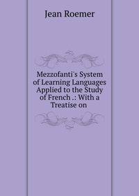 Mezzofanti's System of Learning Languages Applied to the Study of French .: With a Treatise on .