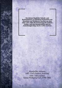 Des Johann Neudorfer Schreib- und Rechenmeisters zu Nurnberg Nachrichten von Kunstlern und Werkleuten daselbst aus dem Jahre 1547, nebst der Fortsetzung des Andreas Gulden, nach den Handschriften und mit Anmerkungen hrsg. von Dr. G.W.K. Lochner