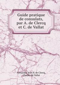 Guide pratique de consulats, par A. de Clercq et C. de Vallat