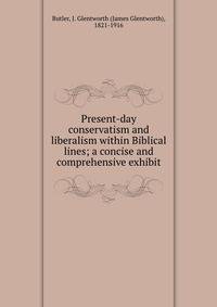 Present-day conservatism and liberalism within Biblical lines; a concise and comprehensive exhibit