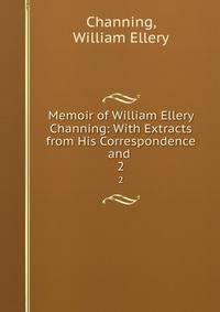 Memoir of William Ellery Channing: With Extracts from His Correspondence and .. 2