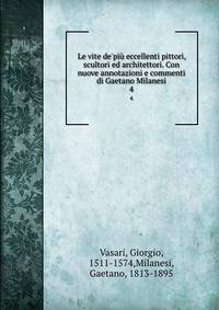 Le vite de'pi? eccellenti pittori, scultori ed architettori. Con nuove annotazioni e commenti di Gaetano Milanesi