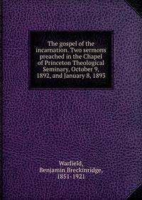 The gospel of the incarnation. Two sermons preached in the Chapel of Princeton Theological Seminary, October 9, 1892, and January 8, 1893