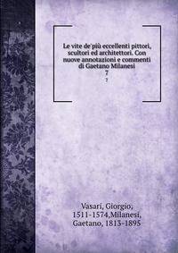 Le vite de'pi? eccellenti pittori, scultori ed architettori. Con nuove annotazioni e commenti di Gaetano Milanesi