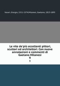 Le vite de'pi? eccellenti pittori, scultori ed architettori. Con nuove annotazioni e commenti di Gaetano Milanesi
