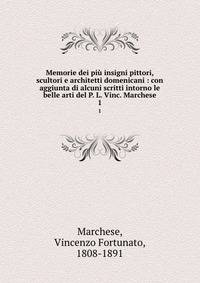 Memorie dei pi insigni pittori, scultori e architetti domenicani : con aggiunta di alcuni scritti intorno le belle arti del P. L. Vinc. Marchese. 1