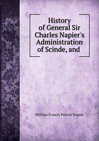 History of General Sir Charles Napier's Administration of Scinde, and .