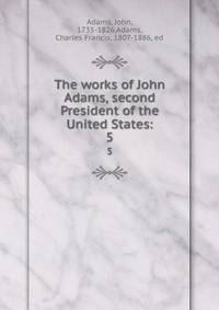 The works of John Adams, second President of the United States:. 5