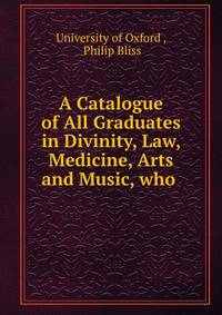 A Catalogue of All Graduates in Divinity, Law, Medicine, Arts and Music, who .
