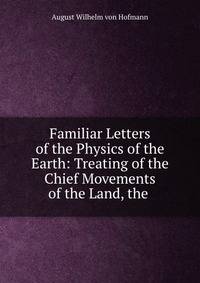 Familiar Letters of the Physics of the Earth: Treating of the Chief Movements of the Land, the .