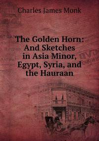 The Golden Horn: And Sketches in Asia Minor, Egypt, Syria, and the Hauraan
