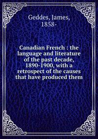 Canadian French : the language and literature of the past decade, 1890-1900, with a retrospect of the causes that have produced them