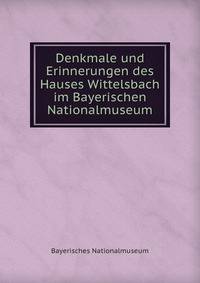 Denkmale und Erinnerungen des Hauses Wittelsbach im Bayerischen Nationalmuseum