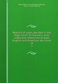 Reports of cases decided in the High Court of Chancery. with notes and references to both English and American decisions. 23