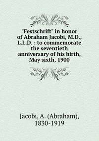 "Festschrift" in honor of Abraham Jacobi, M.D., L.L.D. : to commemorate the seventieth anniversary of his birth, May sixth, 1900