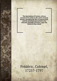 The description of Corsica, with an account of its union to the crown of Great Britain. Including the life of General Paoli, and the memorial peresented to the National Assembly of France, upon the forests in that island