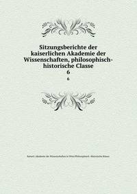Sitzungsberichte der kaiserlichen Akademie der Wissenschaften, philosophisch-historische Classe. 6