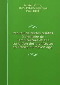 Recueil de textes relatifs ? l'histoire de l'architecture et ? la condition des architectes en France au Moyen Age