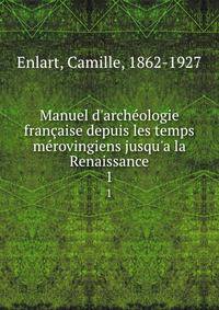 Manuel d'arch?ologie fran?aise depuis les temps m?rovingiens jusqu'a la Renaissance