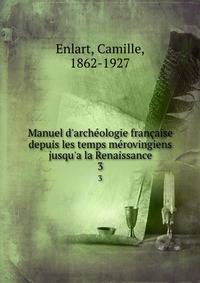 Manuel d'arch?ologie fran?aise depuis les temps m?rovingiens jusqu'a la Renaissance