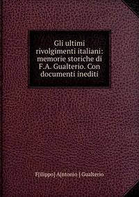 Gli ultimi rivolgimenti italiani: memorie storiche di F.A. Gualterio. Con documenti inediti
