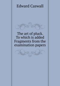The art of pluck. To which is added Fragments from the examination papers