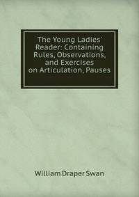 The Young Ladies' Reader: Containing Rules, Observations, and Exercises on Articulation, Pauses .