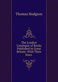 The London Catalogue of Books Published in Great Britain: With Their Sizes .