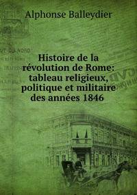 Histoire de la revolution de Rome: tableau religieux, politique et militaire des annees 1846 .