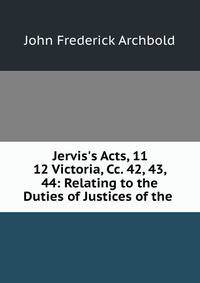 Jervis's Acts, 11 &amp; 12 Victoria, Cc. 42, 43, &amp; 44: Relating to the Duties of Justices of the .